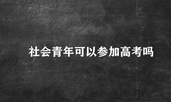 ​社会青年可以参加高考吗