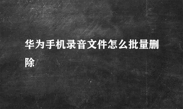 华为手机录音文件怎么批量删除
