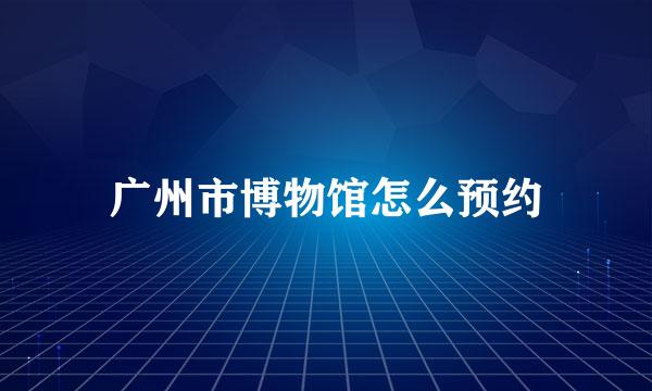 广州市博物馆怎么预约