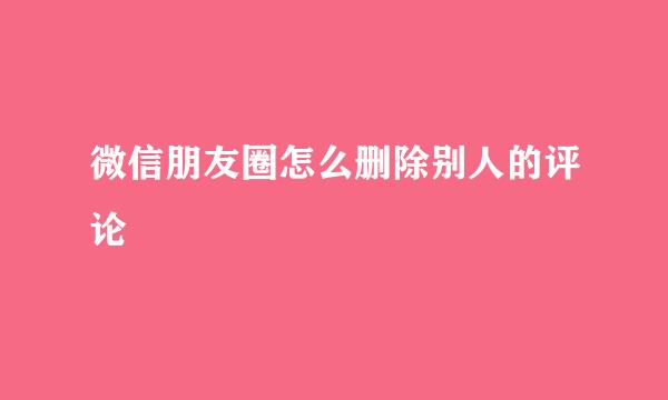 微信朋友圈怎么删除别人的评论