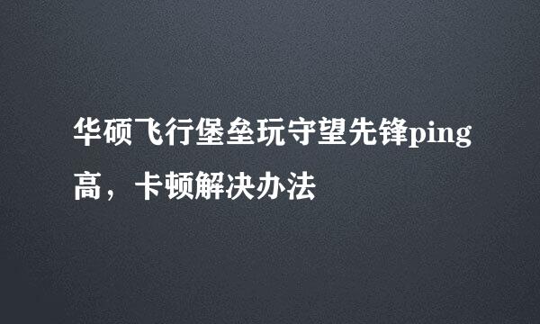 华硕飞行堡垒玩守望先锋ping高，卡顿解决办法