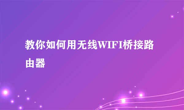 教你如何用无线WIFI桥接路由器