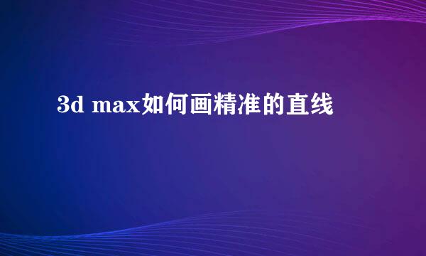 3d max如何画精准的直线