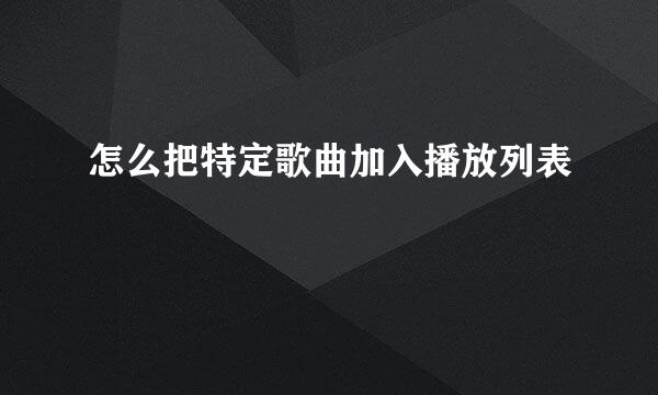 怎么把特定歌曲加入播放列表