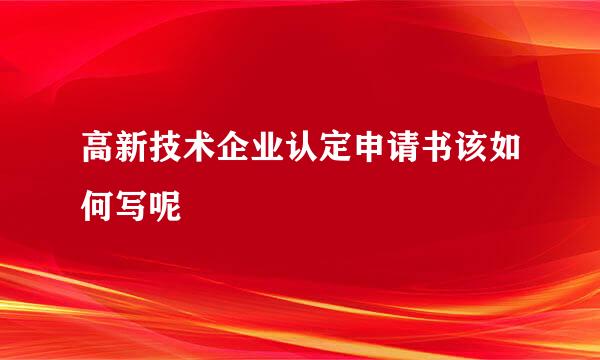 高新技术企业认定申请书该如何写呢