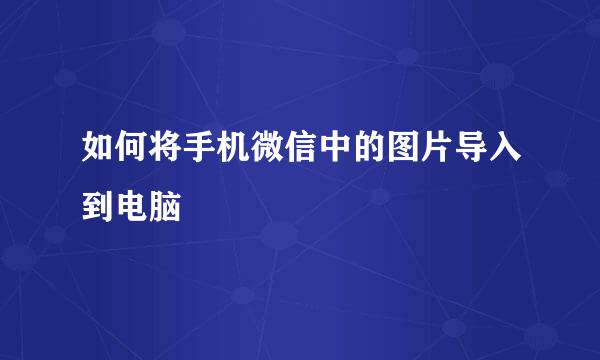 如何将手机微信中的图片导入到电脑