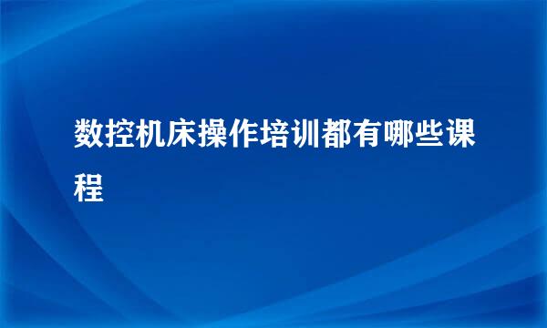 数控机床操作培训都有哪些课程