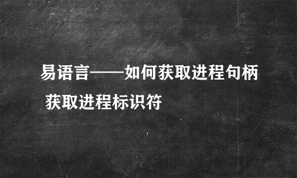 易语言——如何获取进程句柄 获取进程标识符