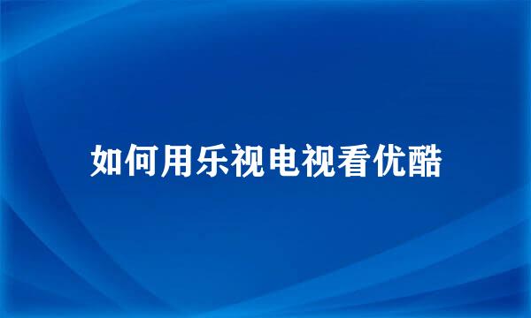 如何用乐视电视看优酷