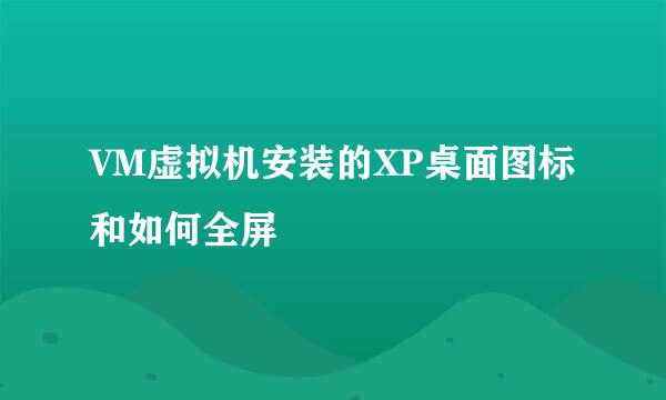 VM虚拟机安装的XP桌面图标和如何全屏