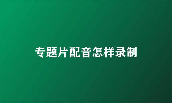 专题片配音怎样录制