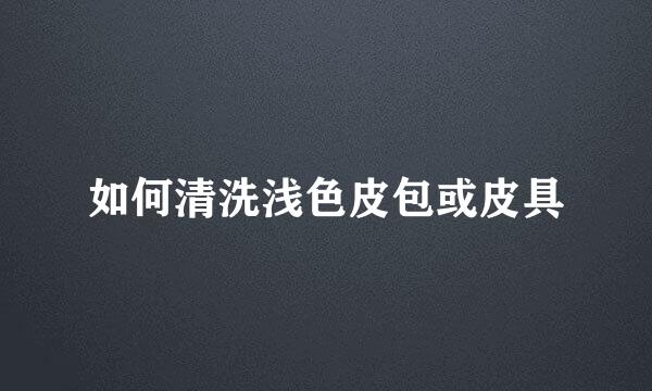 如何清洗浅色皮包或皮具