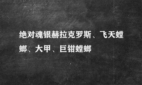 绝对魂银赫拉克罗斯、飞天螳螂、大甲、巨钳螳螂