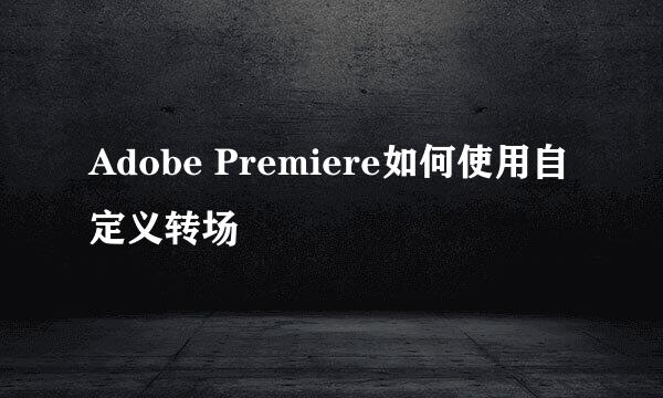 Adobe Premiere如何使用自定义转场