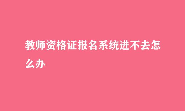 教师资格证报名系统进不去怎么办
