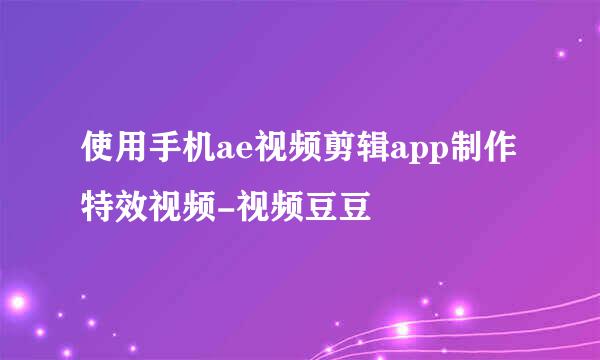 使用手机ae视频剪辑app制作特效视频-视频豆豆