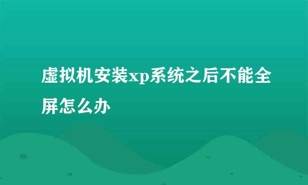 虚拟机安装xp系统之后不能全屏怎么办