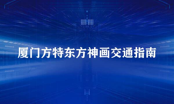 厦门方特东方神画交通指南