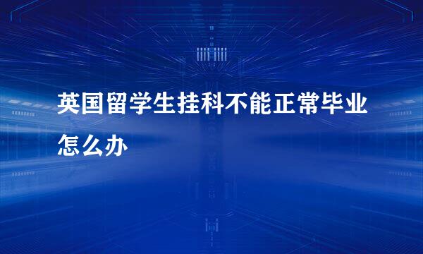 英国留学生挂科不能正常毕业怎么办