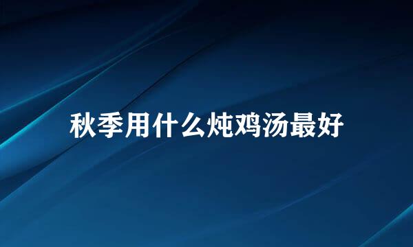 秋季用什么炖鸡汤最好