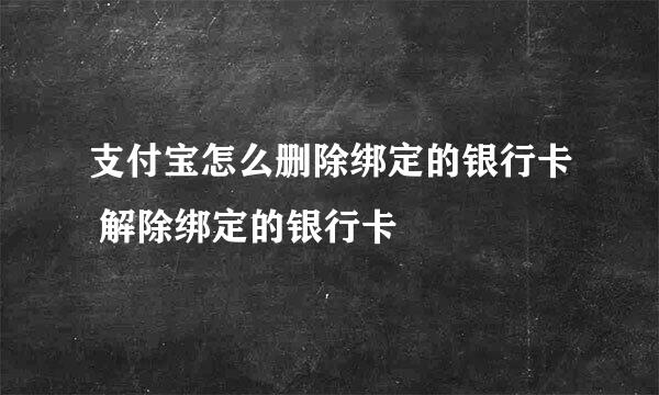 支付宝怎么删除绑定的银行卡 解除绑定的银行卡
