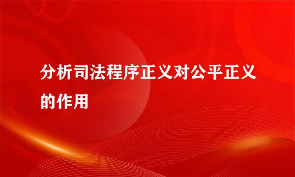 分析司法程序正义对公平正义的作用