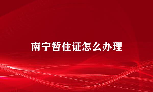 南宁暂住证怎么办理