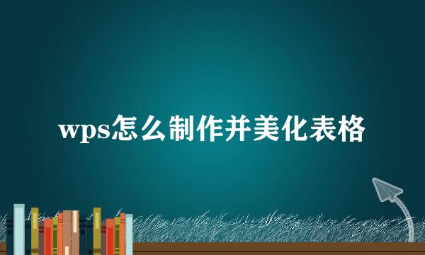 wps怎么制作并美化表格