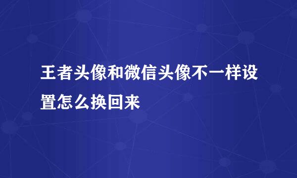 王者头像和微信头像不一样设置怎么换回来