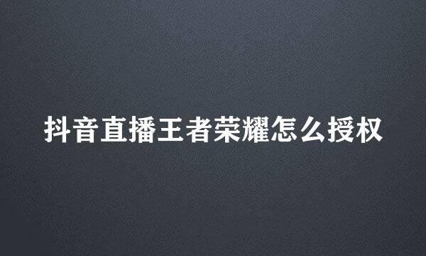 抖音直播王者荣耀怎么授权
