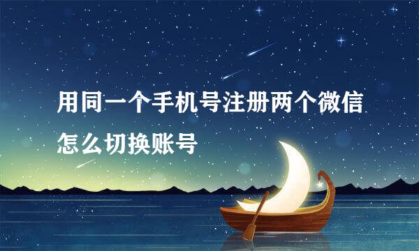 用同一个手机号注册两个微信怎么切换账号
