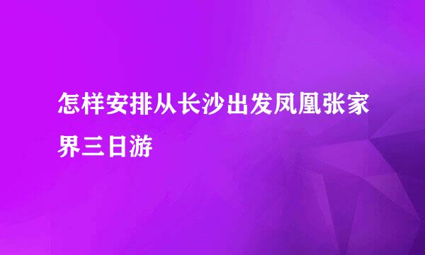 怎样安排从长沙出发凤凰张家界三日游