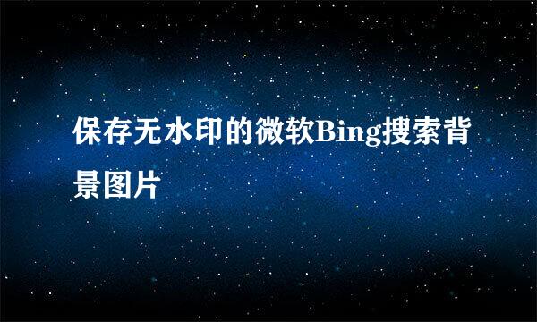 保存无水印的微软Bing搜索背景图片