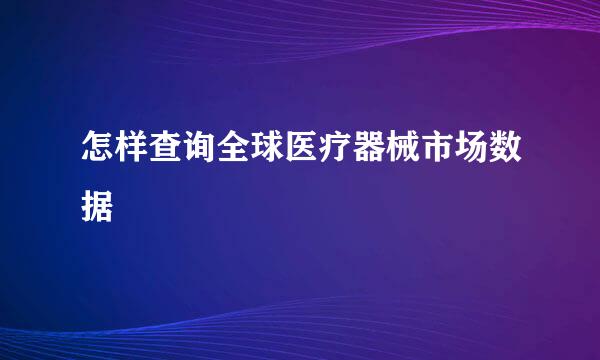 怎样查询全球医疗器械市场数据