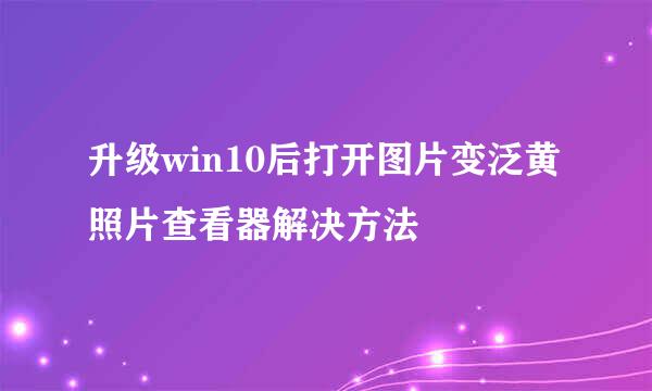 升级win10后打开图片变泛黄照片查看器解决方法