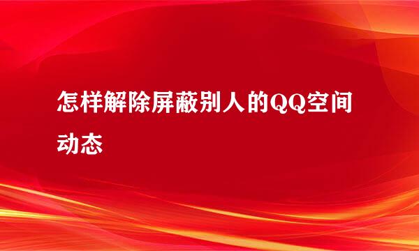 怎样解除屏蔽别人的QQ空间动态