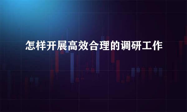 怎样开展高效合理的调研工作