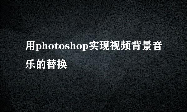 用photoshop实现视频背景音乐的替换