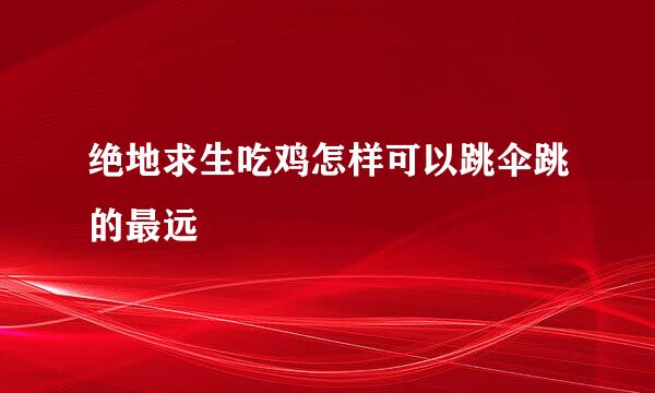 绝地求生吃鸡怎样可以跳伞跳的最远