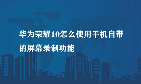 华为荣耀10怎么使用手机自带的屏幕录制功能