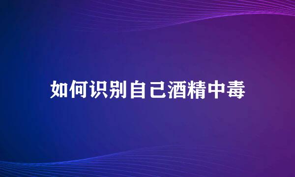 如何识别自己酒精中毒