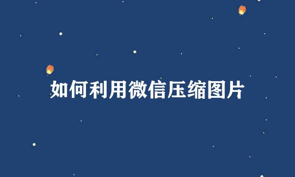 如何利用微信压缩图片