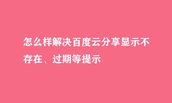 怎么样解决百度云分享显示不存在、过期等提示