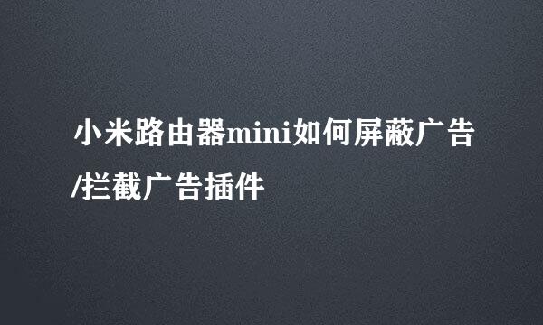 小米路由器mini如何屏蔽广告/拦截广告插件