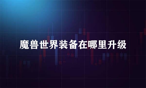 魔兽世界装备在哪里升级