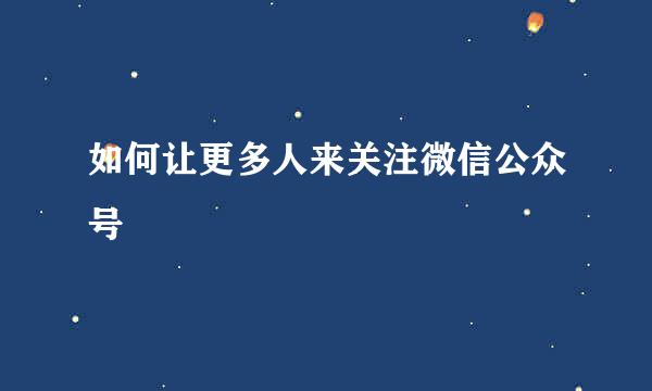 如何让更多人来关注微信公众号