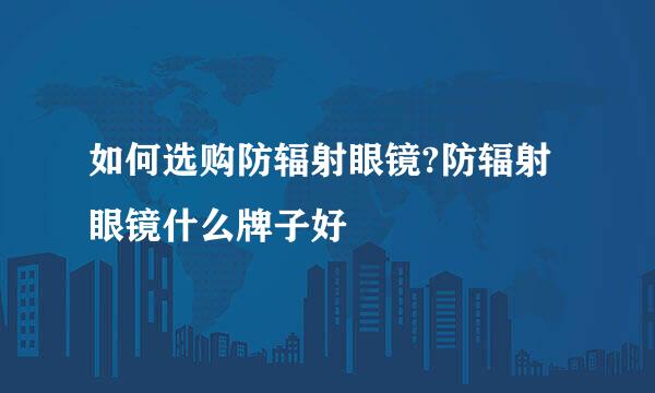 如何选购防辐射眼镜?防辐射眼镜什么牌子好