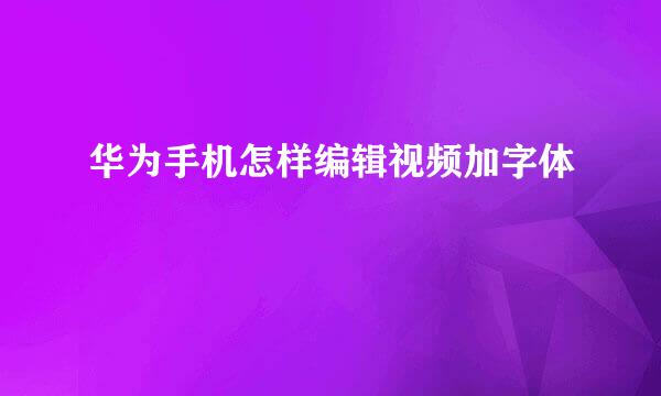 华为手机怎样编辑视频加字体