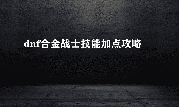 dnf合金战士技能加点攻略