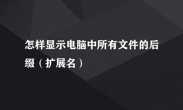 怎样显示电脑中所有文件的后缀（扩展名）